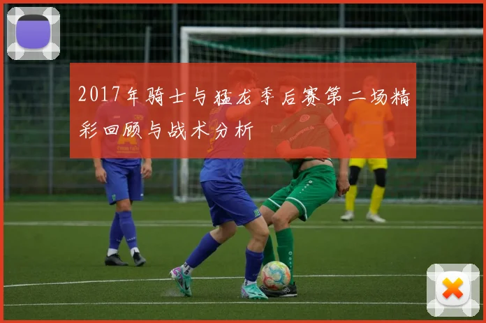 2017年骑士与猛龙季后赛第二场精彩回顾与战术分析