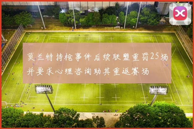 莫兰特持枪事件后续联盟重罚25场并要求心理咨询助其重返赛场