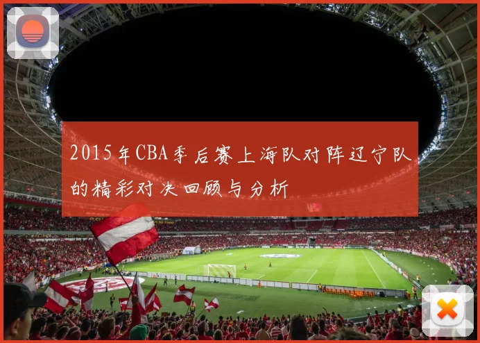 2015年CBA季后赛上海队对阵辽宁队的精彩对决回顾与分析