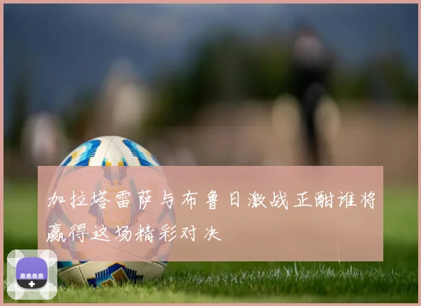 加拉塔雷萨与布鲁日激战正酣谁将赢得这场精彩对决
