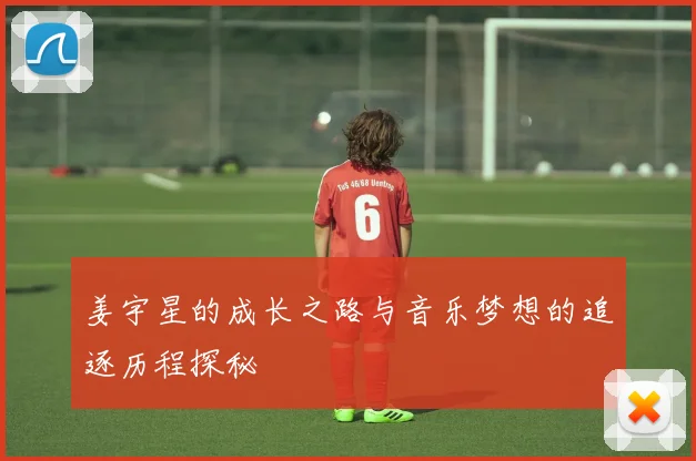 姜宇星的成长之路与音乐梦想的追逐历程探秘