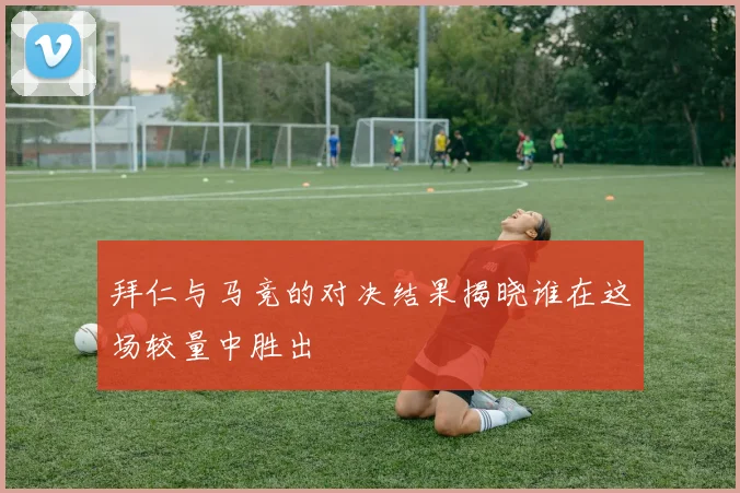 拜仁与马竞的对决结果揭晓谁在这场较量中胜出