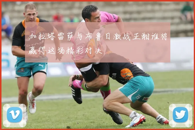 加拉塔雷萨与布鲁日激战正酣谁将赢得这场精彩对决
